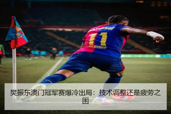 樊振东澳门冠军赛爆冷出局：技术调整还是疲劳之困